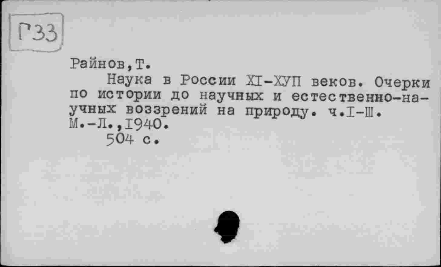 ﻿Райнов,T.
Наука в России ХЕ-ХУП веков. Очерки по истории до научных и естественно-научных воззрений на природу. ч.І-Ш. М.-Л.,1940.
504 с.